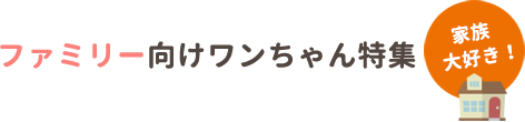 ファミリー向けワンちゃん特集